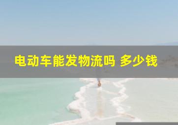 电动车能发物流吗 多少钱